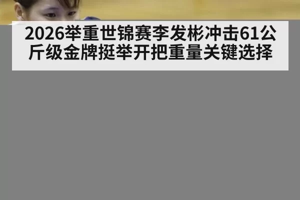 2026举重世锦赛李发彬冲击61公斤级金牌挺举开把重量关键选择