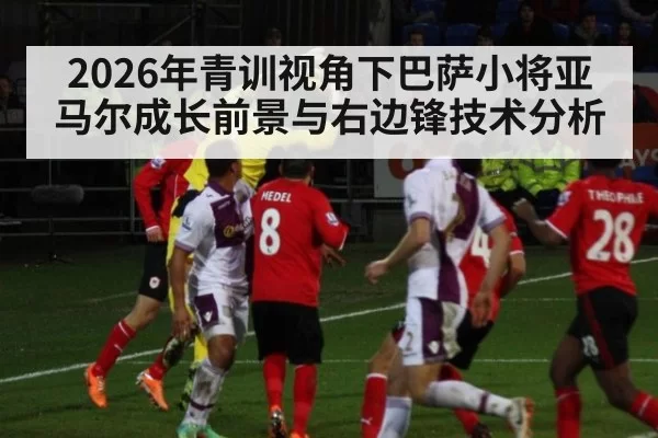 2026年青训视角下巴萨小将亚马尔成长前景与右边锋技术分析