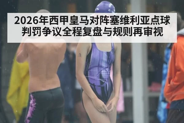 2026年西甲皇马对阵塞维利亚点球判罚争议全程复盘与规则再审视