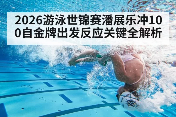 2026游泳世锦赛潘展乐冲100自金牌出发反应关键全解析