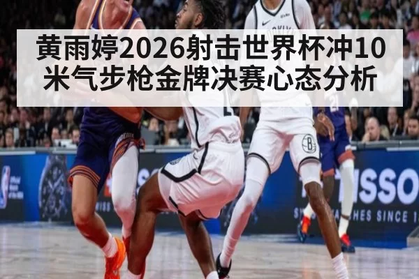 黄雨婷2026射击世界杯冲10米气步枪金牌决赛心态分析